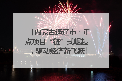 内蒙古通辽市：重点项目“链”式崛起，驱动经济新飞跃