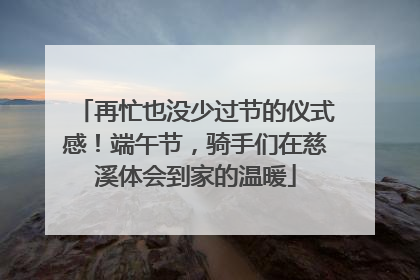 再忙也没少过节的仪式感！端午节，骑手们在慈溪体会到家的温暖