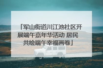军山街道川江池社区开展端午嘉年华活动 居民共绘端午幸福画卷