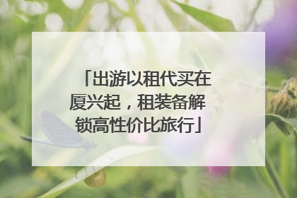 出游以租代买在厦兴起，租装备解锁高性价比旅行