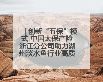 创新“五保”模式 中国太保产险浙江分公司助力湖州淡水鱼行业高质量发展