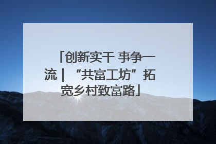 创新实干 事争一流｜“共富工坊”拓宽乡村致富路