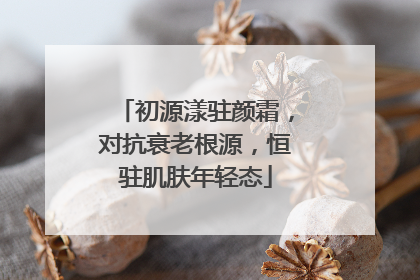 初源漾驻颜霜，对抗衰老根源，恒驻肌肤年轻态