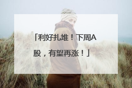 利好扎堆！下周A股，有望再涨！
