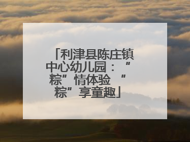 利津县陈庄镇中心幼儿园：“粽”情体验 “粽”享童趣