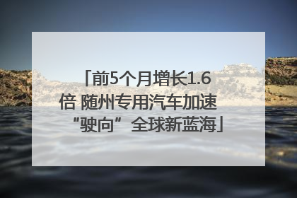 前5个月增长1.6倍 随州专用汽车加速“驶向”全球新蓝海