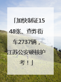 加快制证1548张、查炸街车2737辆，江苏公安硬核护考！