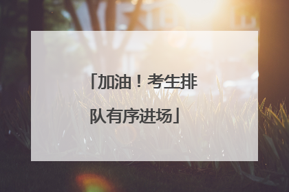 加油！考生排队有序进场