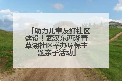 助力儿童友好社区建设！武汉东西湖青草湖社区举办环保主题亲子活动