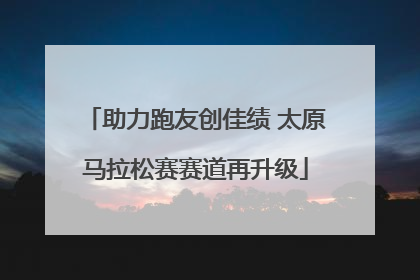 助力跑友创佳绩 太原马拉松赛赛道再升级