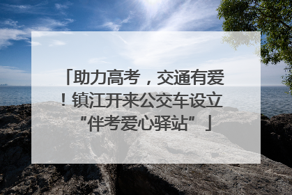 助力高考，交通有爱！镇江开来公交车设立“伴考爱心驿站”