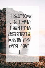 医护免费，女士半价！襄阳华侨城奇幻度假区致敬了不起的“她”
