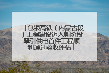 包银高铁（内蒙古段）工程建设迈入新阶段 牵引供电首件工程顺利通过验收评估