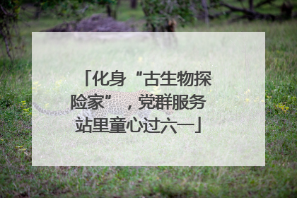 化身“古生物探险家”，党群服务站里童心过六一
