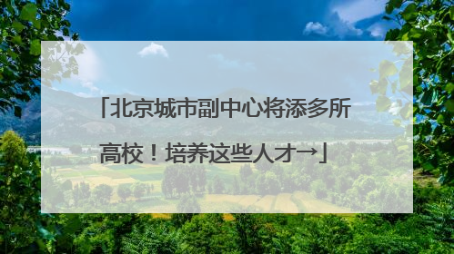 北京城市副中心将添多所高校！培养这些人才→
