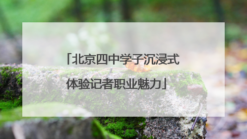 北京四中学子沉浸式体验记者职业魅力