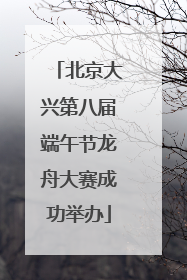 北京大兴第八届端午节龙舟大赛成功举办