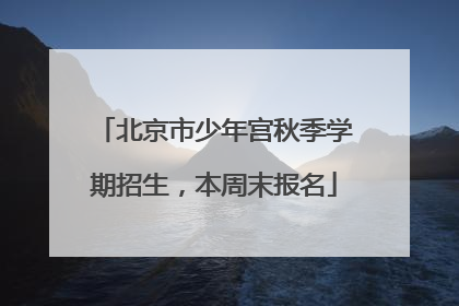 北京市少年宫秋季学期招生，本周末报名