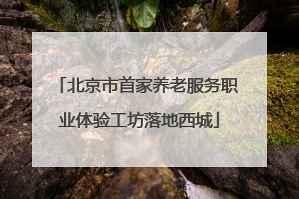 北京市首家养老服务职业体验工坊落地西城