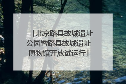 北京路县故城遗址公园暨路县故城遗址博物馆开放试运行