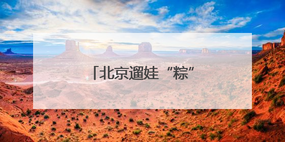 北京遛娃“粽”动员！儿童节+端午，快乐不重样