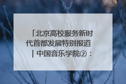 北京高校服务新时代首都发展特别报道｜中国音乐学院②：“中国音·中国乐·中国年”助力北京全国文化中心建设
