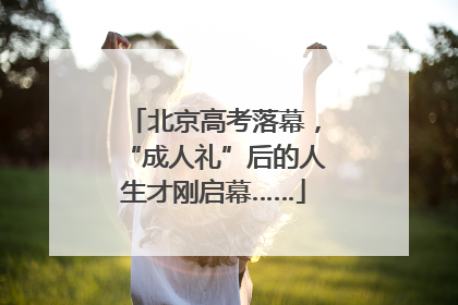 北京高考落幕，“成人礼”后的人生才刚启幕……