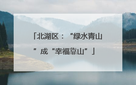 北湖区：“绿水青山”成“幸福靠山”