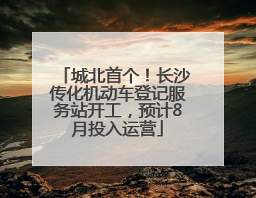 城北首个！长沙传化机动车登记服务站开工，预计8月投入运营