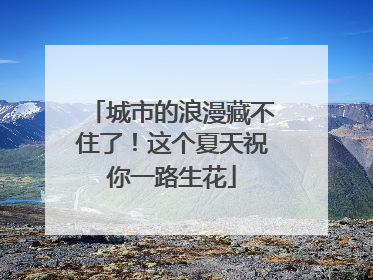 城市的浪漫藏不住了！这个夏天祝你一路生花