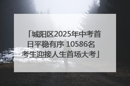 城阳区2025年中考首日平稳有序 10586名考生迎接人生首场大考