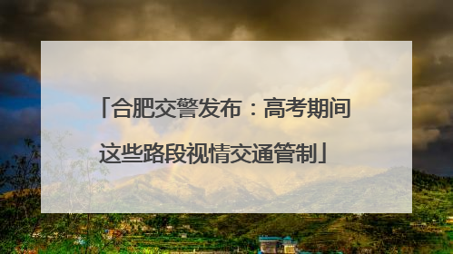 合肥交警发布：高考期间这些路段视情交通管制