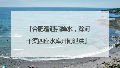 合肥遭遇强降水，滁河干渠四座水库开闸泄洪