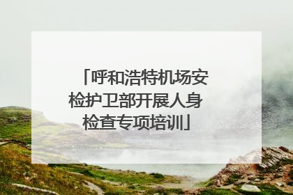 呼和浩特机场安检护卫部开展人身检查专项培训