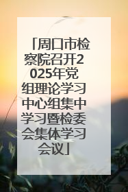 周口市检察院召开2025年党组理论学习中心组集中学习暨检委会集体学习会议