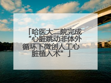 哈医大二院完成“心脏跳动非体外循环下微创人工心脏植入术”