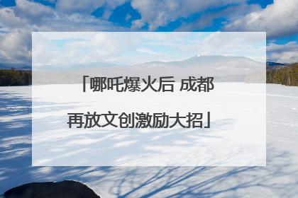 哪吒爆火后 成都再放文创激励大招