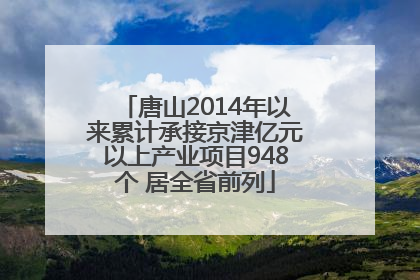 唐山2014年以来累计承接京津亿元以上产业项目948个 居全省前列