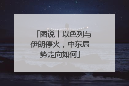 图说丨以色列与伊朗停火，中东局势走向如何