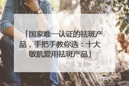 国家唯一认证的祛斑产品，手把手教你选：十大敏肌爱用祛斑产品