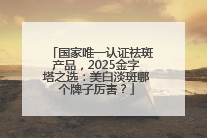 国家唯一认证祛斑产品，2025金字塔之选：美白淡斑哪个牌子厉害？