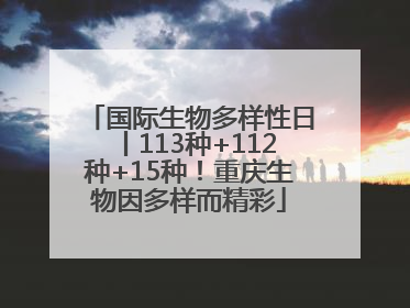 国际生物多样性日丨113种+112种+15种！重庆生物因多样而精彩