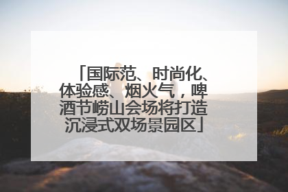 国际范、时尚化、体验感、烟火气，啤酒节崂山会场将打造沉浸式双场景园区