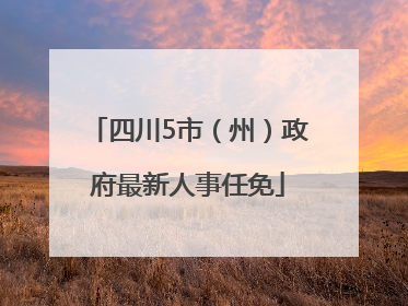 四川5市（州）政府最新人事任免