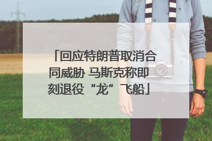 回应特朗普取消合同威胁 马斯克称即刻退役“龙”飞船
