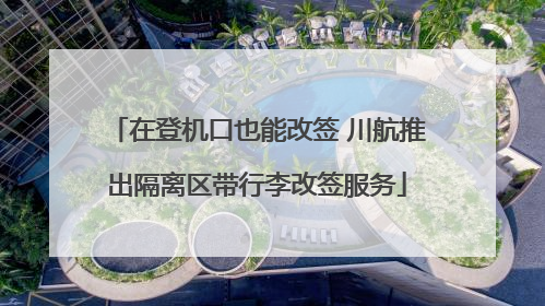在登机口也能改签 川航推出隔离区带行李改签服务