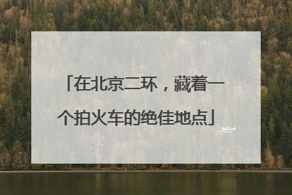 在北京二环，藏着一个拍火车的绝佳地点