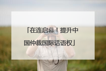 在连启幕！提升中国仲裁国际话语权