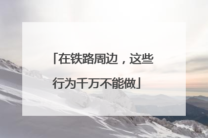 在铁路周边，这些行为千万不能做