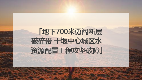 地下700米勇闯断层破碎带 十堰中心城区水资源配置工程攻坚破障